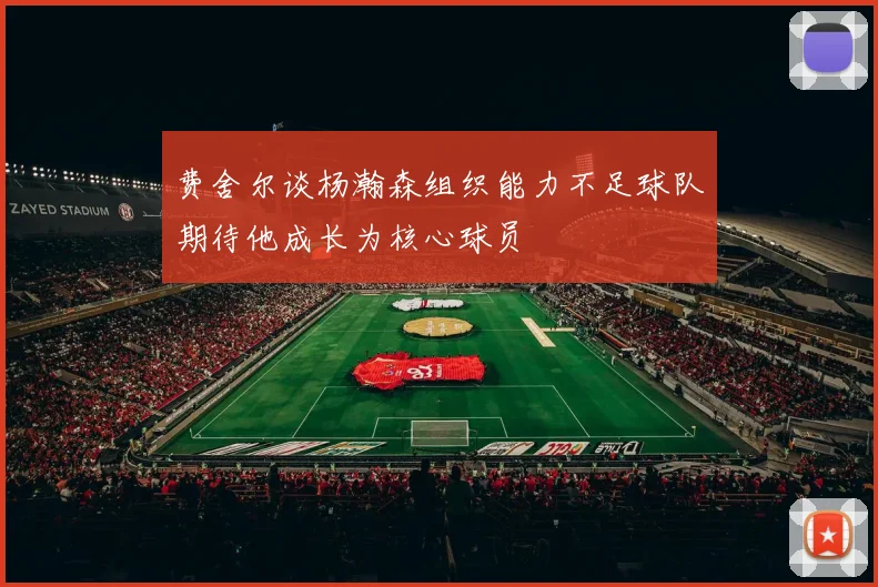 费舍尔谈杨瀚森组织能力不足球队期待他成长为核心球员