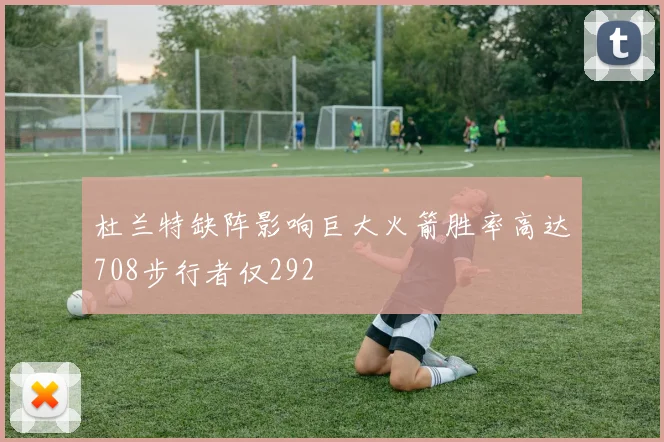 杜兰特缺阵影响巨大火箭胜率高达708步行者仅292
