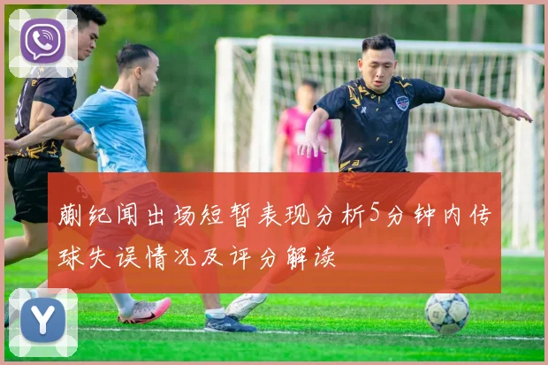 蒯纪闻出场短暂表现分析5分钟内传球失误情况及评分解读