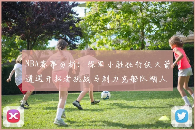 NBA赛事分析：绿军小胜独行侠火箭遭遇开拓者挑战马刺力克船队湖人击败步行者