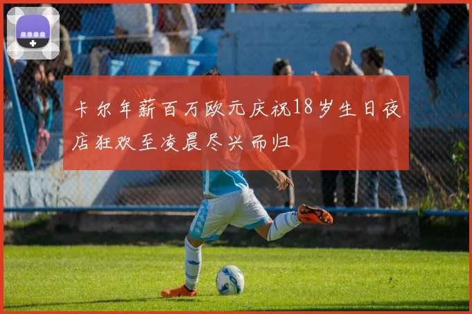 卡尔年薪百万欧元庆祝18岁生日夜店狂欢至凌晨尽兴而归