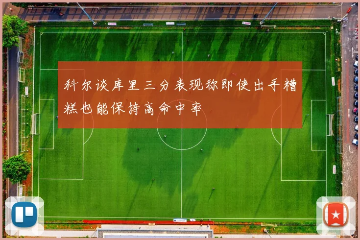 科尔谈库里三分表现称即使出手糟糕也能保持高命中率