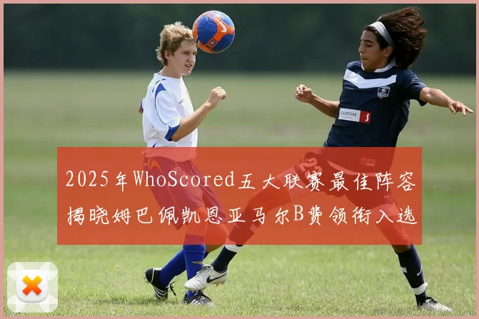 2025年WhoScored五大联赛最佳阵容揭晓姆巴佩凯恩亚马尔B费领衔入选