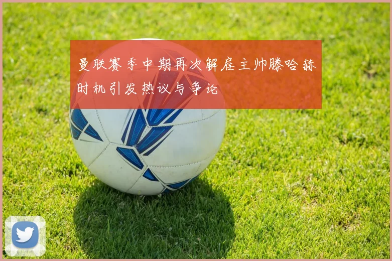 曼联赛季中期再次解雇主帅滕哈赫时机引发热议与争论