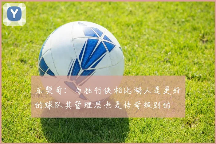 东契奇：与独行侠相比湖人是更好的球队其管理层也是传奇级别的