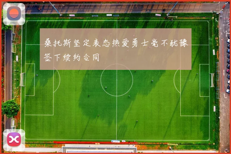 桑托斯坚定表态热爱勇士毫不犹豫签下续约合同