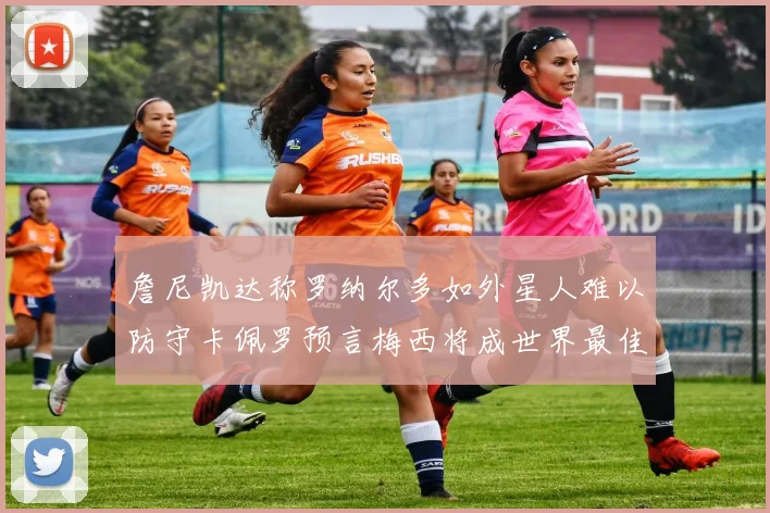 詹尼凯达称罗纳尔多如外星人难以防守卡佩罗预言梅西将成世界最佳
