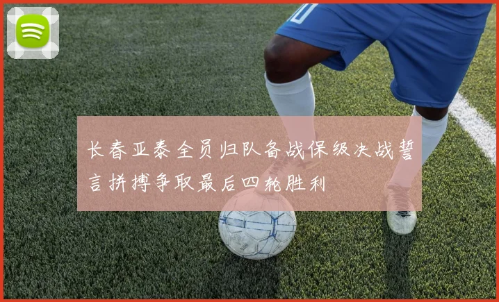 长春亚泰全员归队备战保级决战誓言拼搏争取最后四轮胜利