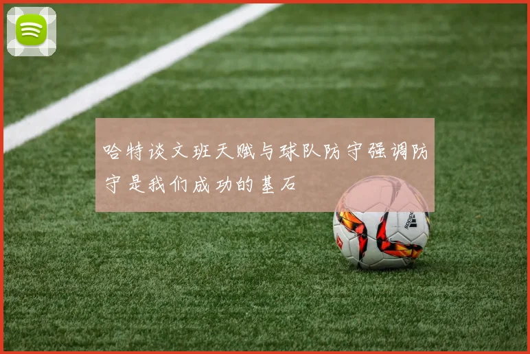 哈特谈文班天赋与球队防守强调防守是我们成功的基石