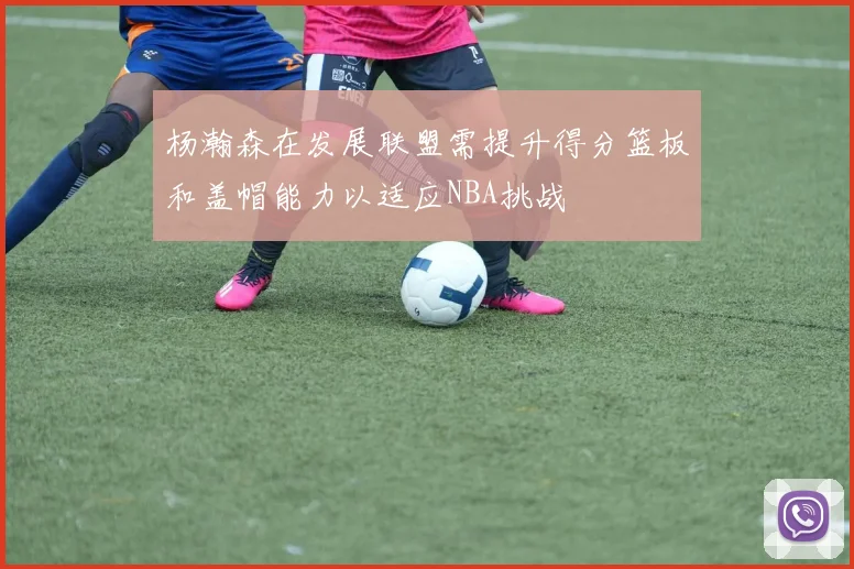 杨瀚森在发展联盟需提升得分篮板和盖帽能力以适应NBA挑战