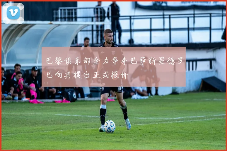 巴黎俱乐部全力争夺巴萨新星德罗已向其提出正式报价