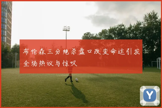 布伦森三分绝杀盘口改变命运引发全场热议与惊叹