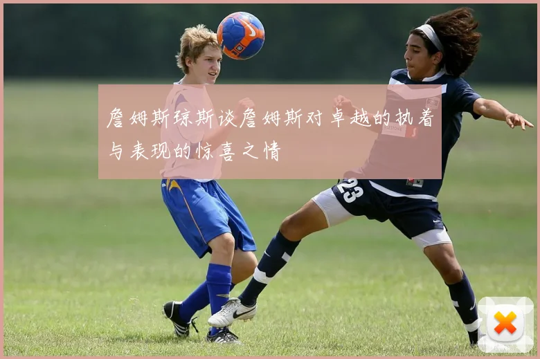詹姆斯琼斯谈詹姆斯对卓越的执着与表现的惊喜之情