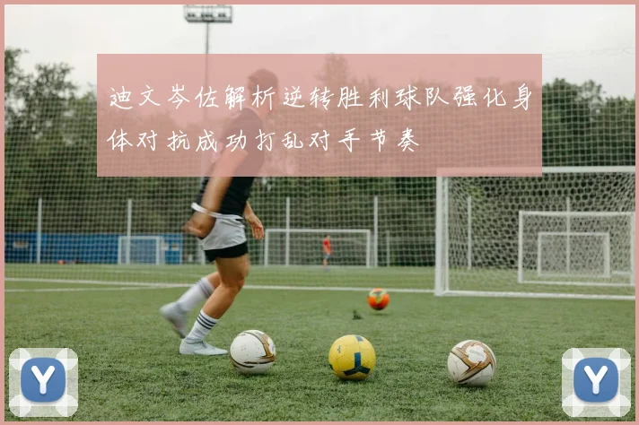 迪文岑佐解析逆转胜利球队强化身体对抗成功打乱对手节奏