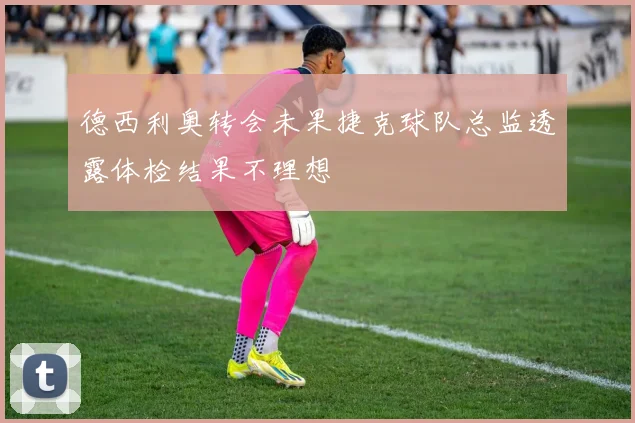 德西利奥转会未果捷克球队总监透露体检结果不理想