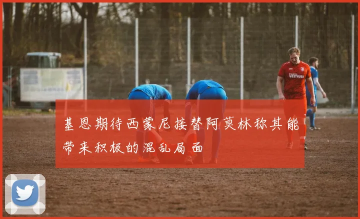 基恩期待西蒙尼接替阿莫林称其能带来积极的混乱局面