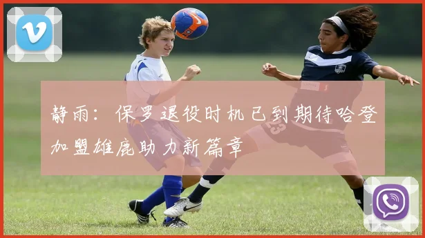 静雨：保罗退役时机已到期待哈登加盟雄鹿助力新篇章