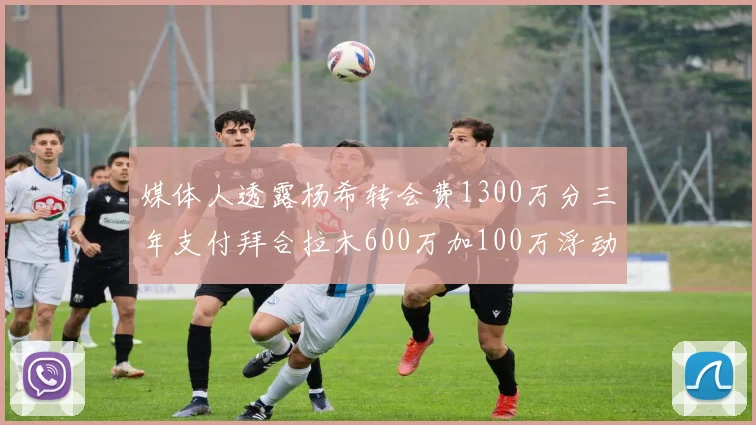 媒体人透露杨希转会费1300万分三年支付拜合拉木600万加100万浮动