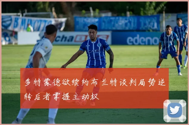 多特蒙德欲续约布兰特谈判局势逆转后者掌握主动权