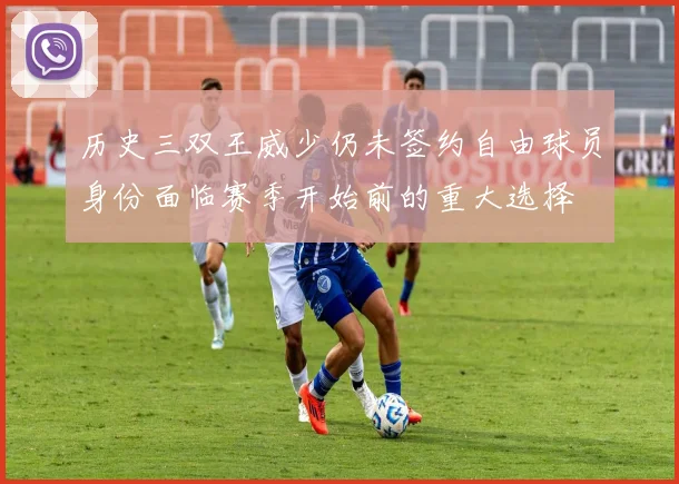 历史三双王威少仍未签约自由球员身份面临赛季开始前的重大选择